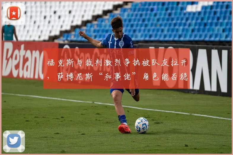 福克斯与裁判激烈争执被队友拉开,萨博尼斯“和事佬”角色能否稳住球队军心?