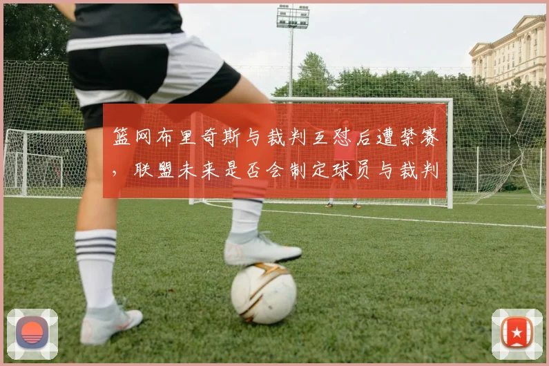 篮网布里奇斯与裁判互怼后遭禁赛,联盟未来是否会制定球员与裁判沟通新规