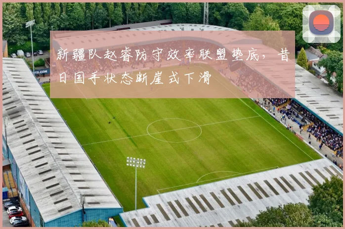 新疆队赵睿防守效率联盟垫底，昔日国手状态断崖式下滑